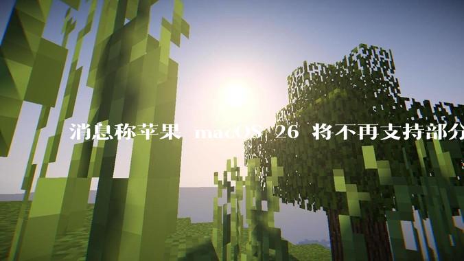 消息称苹果 macOS 26 将不再支持部分旧款英特尔 CPU 机型，这背后原因有哪些？