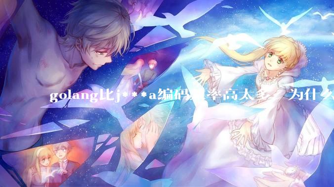 golang比j***a编码效率高太多，为什么各大厂还在继续用j***a而不是重构整个项目？