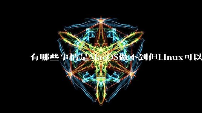 有哪些事情是MacOS做不到但Linux可以做到的？