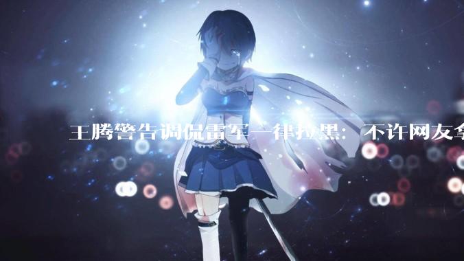 王腾警告调侃雷军一律拉黑：不许网友拿雷军开玩笑！_小米_科技_雷总