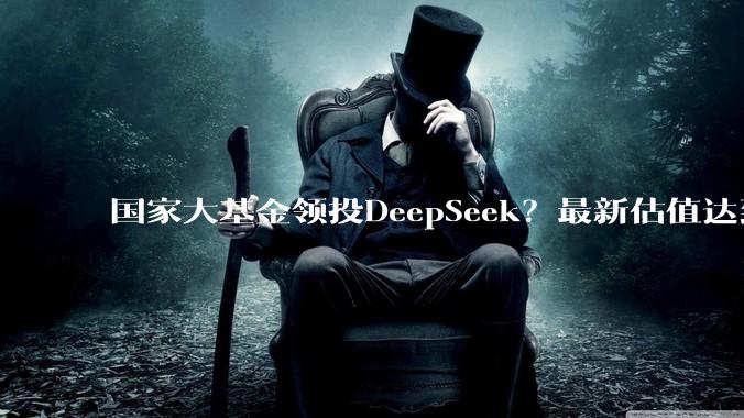 国家大基金领投DeepSeek？最新估值达到450亿美元_融资_模型_芯片