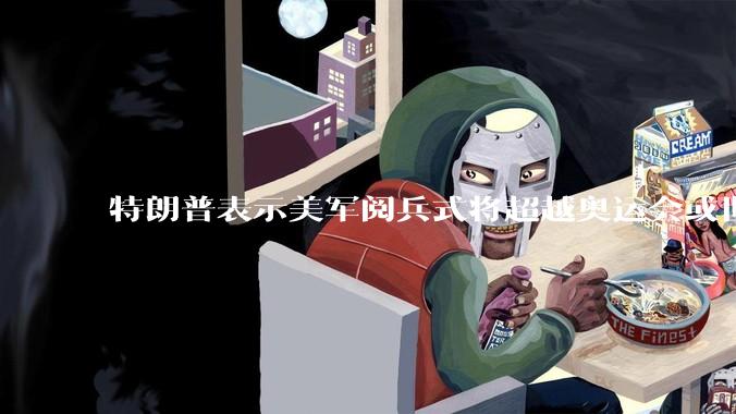 特朗普表示美军阅兵式将超越奥运会或世界杯，这背后的意义和成本如何评估？