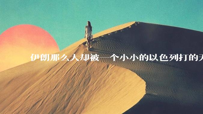 伊朗那么大却被一个小小的以色列打的无法还手？很多高层领导都被干掉了为什么？
